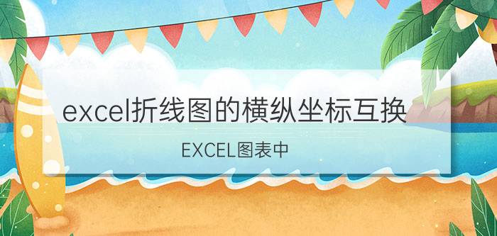 excel折线图的横纵坐标互换 EXCEL图表中，如何将横坐标和纵坐标更换一下？